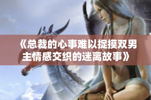 《总裁的心事难以捉摸双男主情感交织的迷离故事》