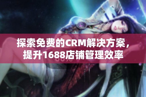 探索免费的CRM解决方案，提升1688店铺管理效率