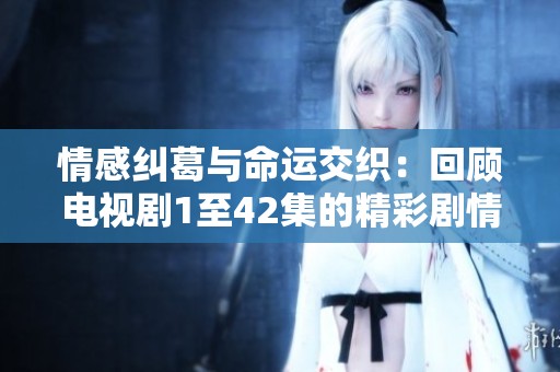 情感纠葛与命运交织：回顾电视剧1至42集的精彩剧情发展