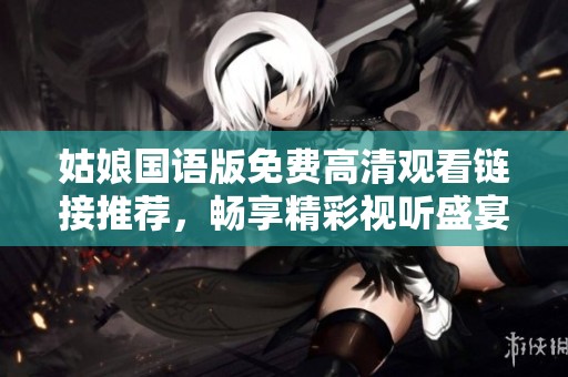 姑娘国语版免费高清观看链接推荐，畅享精彩视听盛宴
