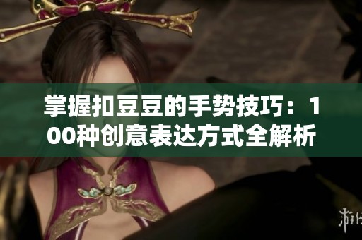 掌握扣豆豆的手势技巧：100种创意表达方式全解析