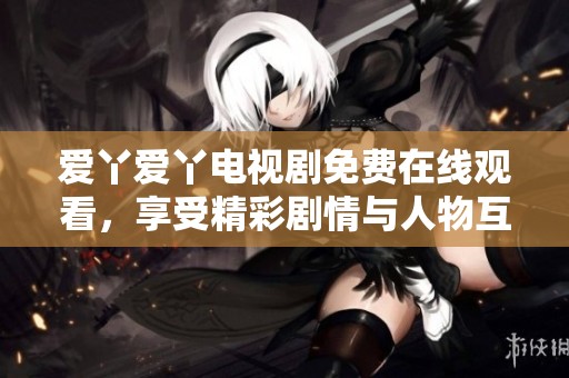 爱丫爱丫电视剧免费在线观看，享受精彩剧情与人物互动