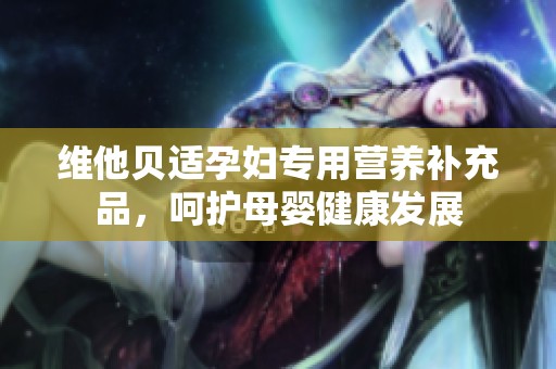 维他贝适孕妇专用营养补充品，呵护母婴健康发展