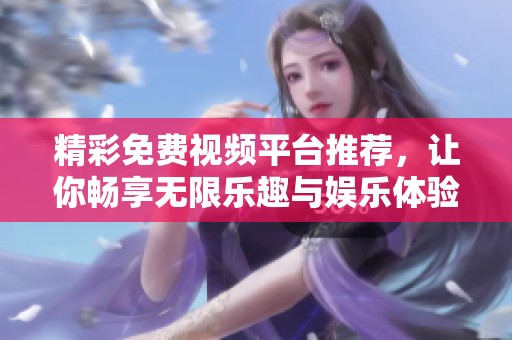 精彩免费视频平台推荐，让你畅享无限乐趣与娱乐体验