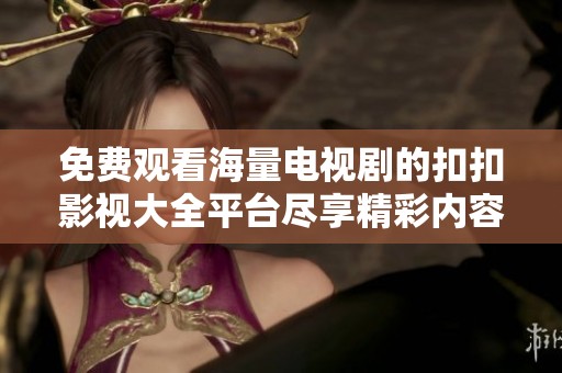 免费观看海量电视剧的扣扣影视大全平台尽享精彩内容