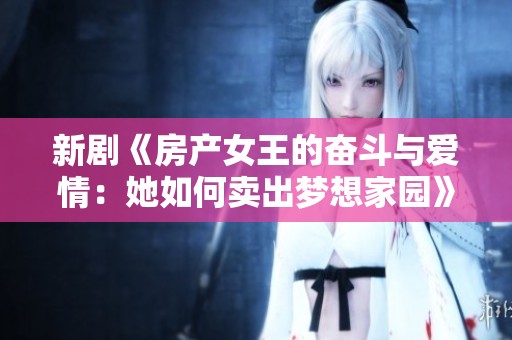 新剧《房产女王的奋斗与爱情：她如何卖出梦想家园》