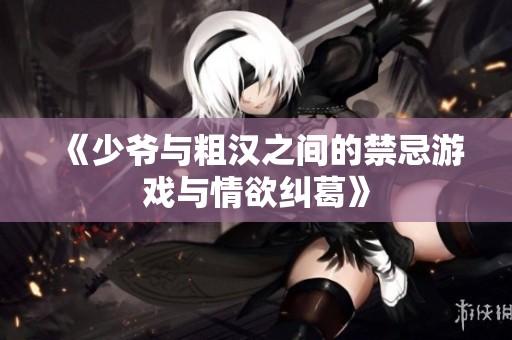 《少爷与粗汉之间的禁忌游戏与情欲纠葛》