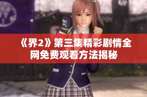 《界2》第三集精彩剧情全网免费观看方法揭秘