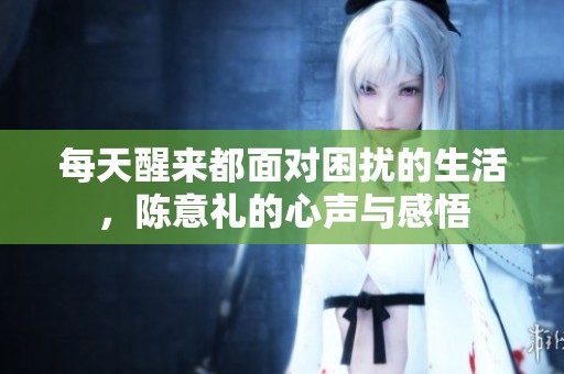 每天醒来都面对困扰的生活，陈意礼的心声与感悟