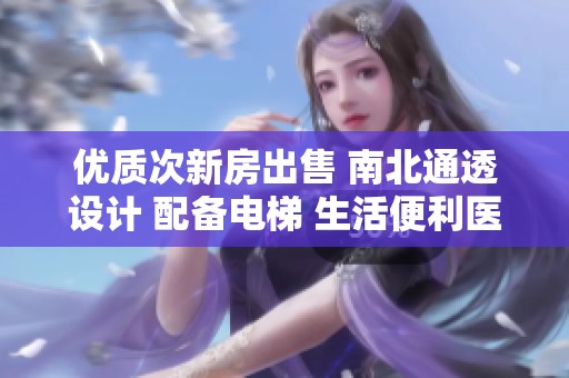 优质次新房出售 南北通透设计 配备电梯 生活便利医疗设施齐全