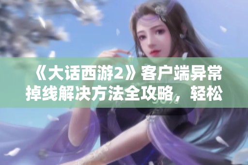 《大话西游2》客户端异常掉线解决方法全攻略，轻松应对不再烦恼