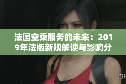 法国空乘服务的未来：2019年法版新规解读与影响分析