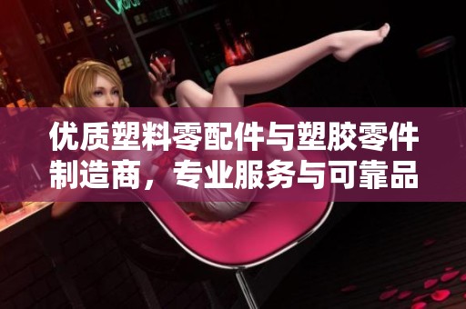 优质塑料零配件与塑胶零件制造商，专业服务与可靠品质保障