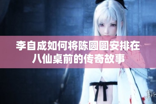 李自成如何将陈圆圆安排在八仙桌前的传奇故事
