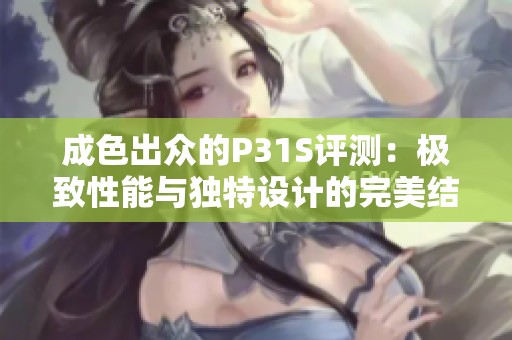 成色出众的P31S评测：极致性能与独特设计的完美结合