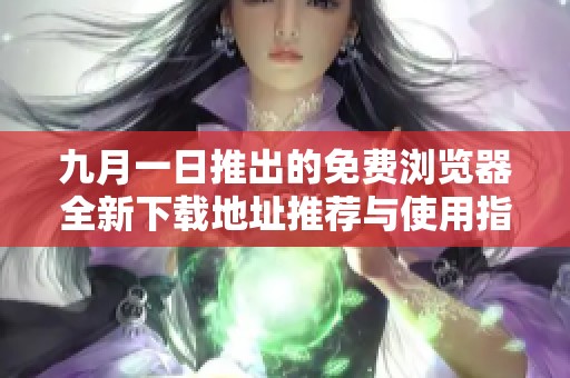 九月一日推出的免费浏览器全新下载地址推荐与使用指南