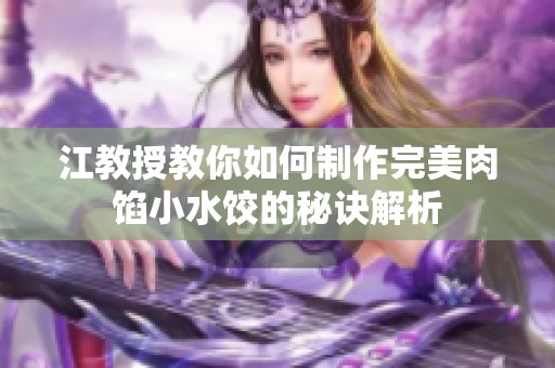 江教授教你如何制作完美肉馅小水饺的秘诀解析