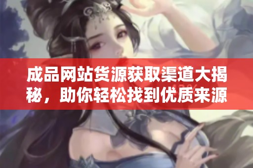 成品网站货源获取渠道大揭秘，助你轻松找到优质来源