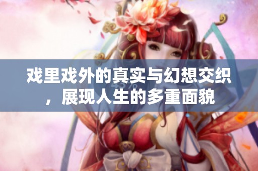 戏里戏外的真实与幻想交织，展现人生的多重面貌