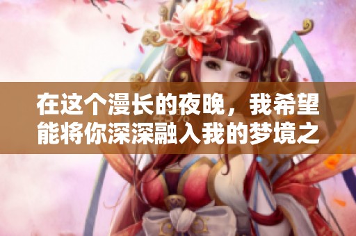 在这个漫长的夜晚，我希望能将你深深融入我的梦境之中