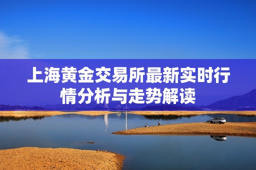 上海黄金交易所最新实时行情分析与走势解读