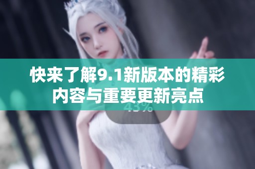 快来了解9.1新版本的精彩内容与重要更新亮点