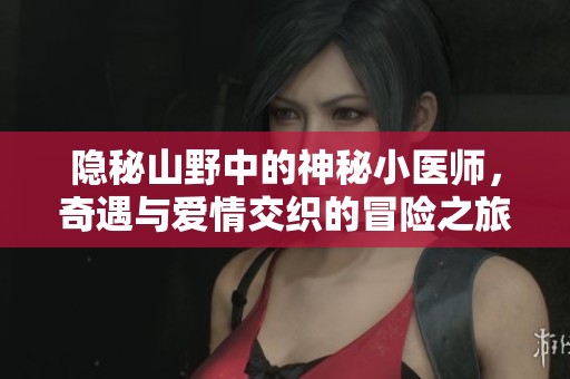 隐秘山野中的神秘小医师，奇遇与爱情交织的冒险之旅