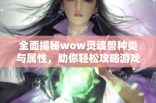 全面揭秘wow灵魂兽种类与属性，助你轻松攻略游戏世界