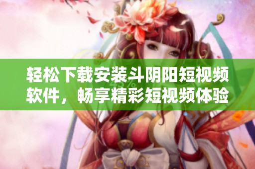 轻松下载安装斗阴阳短视频软件，畅享精彩短视频体验指南