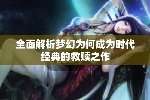 全面解析梦幻为何成为时代经典的救赎之作