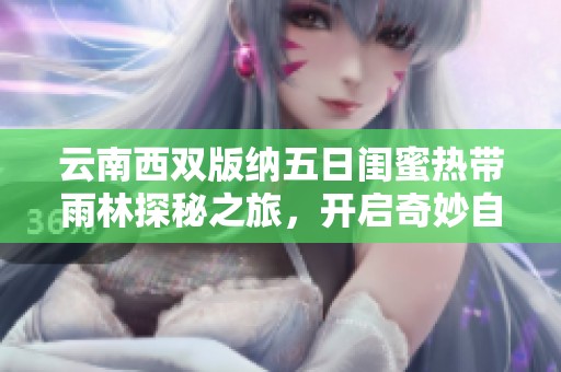 云南西双版纳五日闺蜜热带雨林探秘之旅，开启奇妙自然体验