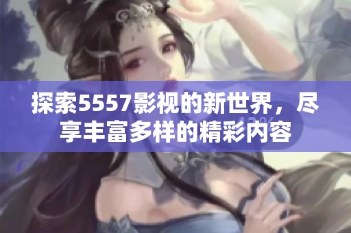 探索5557影视的新世界，尽享丰富多样的精彩内容