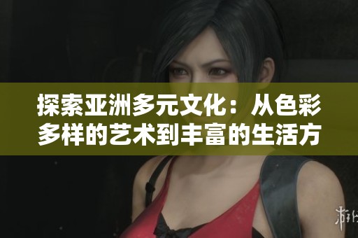 探索亚洲多元文化：从色彩多样的艺术到丰富的生活方式