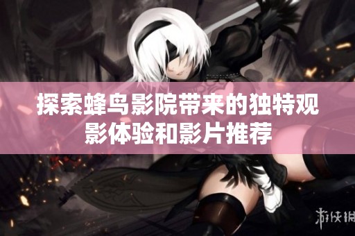 探索蜂鸟影院带来的独特观影体验和影片推荐