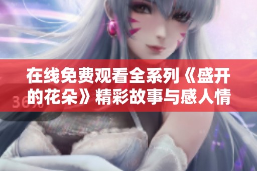在线免费观看全系列《盛开的花朵》精彩故事与感人情节探秘