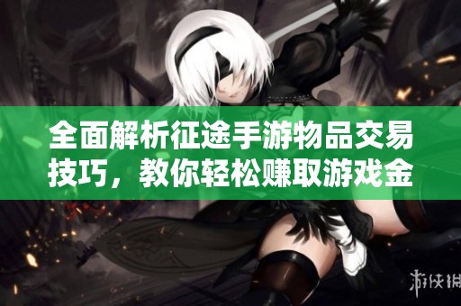 全面解析征途手游物品交易技巧，教你轻松赚取游戏金币的方法与攻略