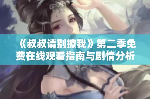 《叔叔请别撩我》第二季免费在线观看指南与剧情分析