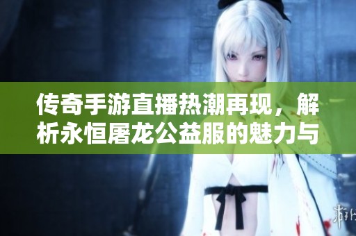传奇手游直播热潮再现，解析永恒屠龙公益服的魅力与玩法