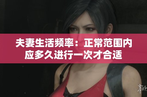 夫妻生活频率：正常范围内应多久进行一次才合适