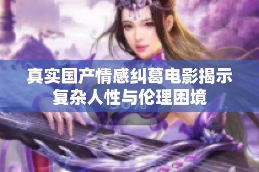 真实国产情感纠葛电影揭示复杂人性与伦理困境