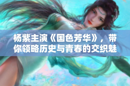 杨紫主演《国色芳华》，带你领略历史与青春的交织魅力