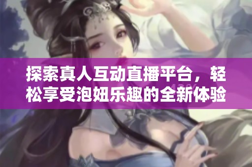 探索真人互动直播平台，轻松享受泡妞乐趣的全新体验