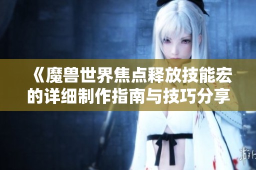 《魔兽世界焦点释放技能宏的详细制作指南与技巧分享》
