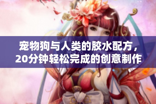 宠物狗与人类的胶水配方，20分钟轻松完成的创意制作方法