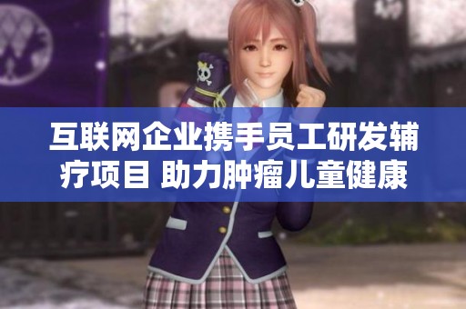 互联网企业携手员工研发辅疗项目 助力肿瘤儿童健康成长