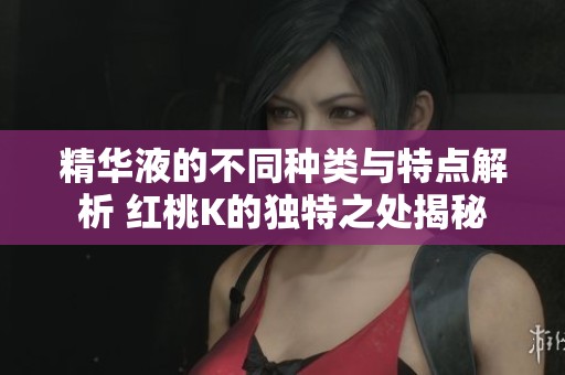 精华液的不同种类与特点解析 红桃K的独特之处揭秘