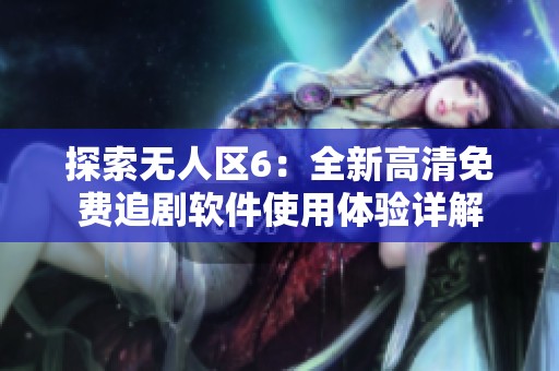 探索无人区6：全新高清免费追剧软件使用体验详解