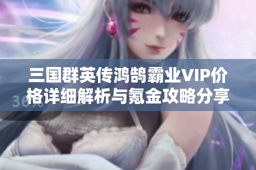 三国群英传鸿鹄霸业VIP价格详细解析与氪金攻略分享