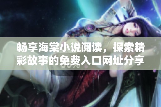 畅享海棠小说阅读，探索精彩故事的免费入口网址分享