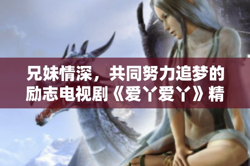 兄妹情深，共同努力追梦的励志电视剧《爱丫爱丫》精彩上线